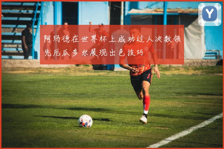 阿玛德在世界杯上成功过人次数领先厄瓜多尔展现出色技巧