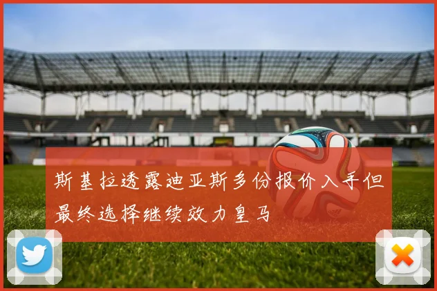 斯基拉透露迪亚斯多份报价入手但最终选择继续效力皇马