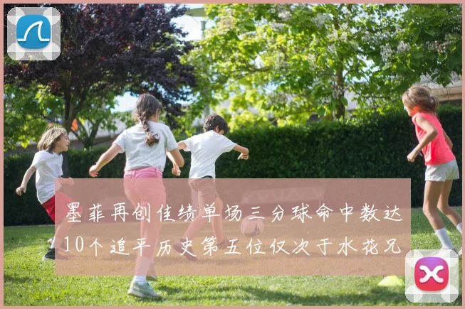 墨菲再创佳绩单场三分球命中数达10个追平历史第五位仅次于水花兄弟和利登