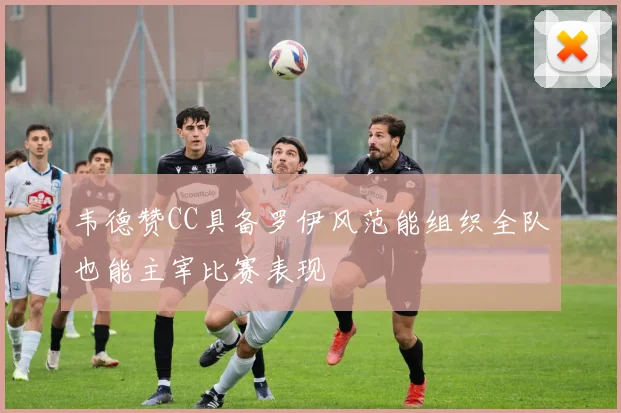 韦德赞CC具备罗伊风范能组织全队也能主宰比赛表现