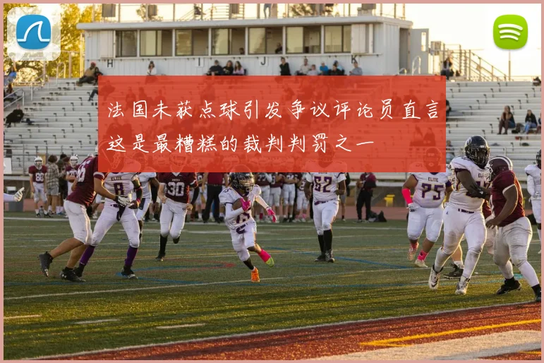 法国未获点球引发争议评论员直言这是最糟糕的裁判判罚之一
