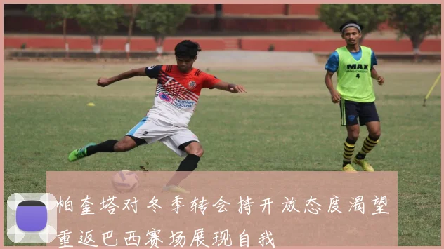 帕奎塔对冬季转会持开放态度渴望重返巴西赛场展现自我