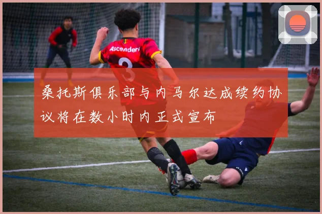 桑托斯俱乐部与内马尔达成续约协议将在数小时内正式宣布