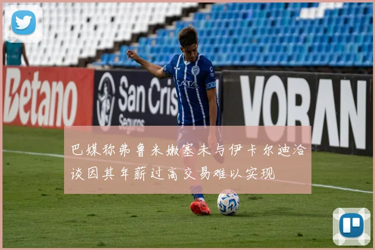 巴媒称弗鲁米嫩塞未与伊卡尔迪洽谈因其年薪过高交易难以实现