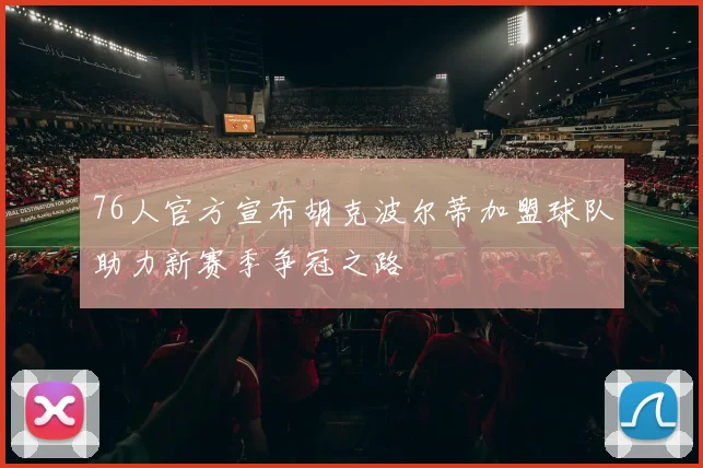 76人官方宣布胡克波尔蒂加盟球队助力新赛季争冠之路