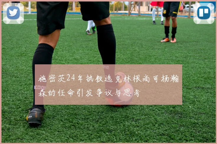 施密茨24年执教选克林根尚可杨瀚森的任命引发争议与思考