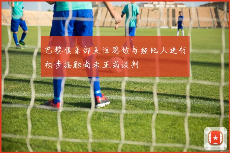 巴黎俱乐部关注恩佐与经纪人进行初步接触尚未正式谈判