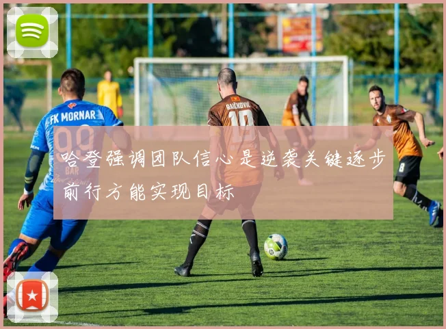 哈登强调团队信心是逆袭关键逐步前行方能实现目标