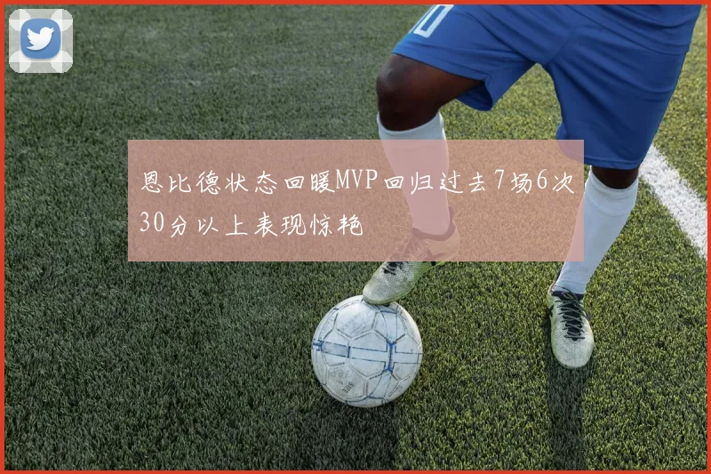 恩比德状态回暖MVP回归过去7场6次30分以上表现惊艳