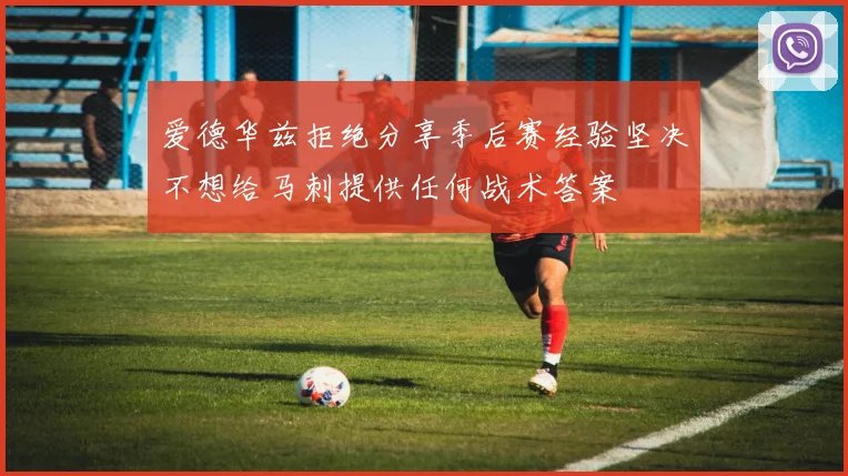 爱德华兹拒绝分享季后赛经验坚决不想给马刺提供任何战术答案
