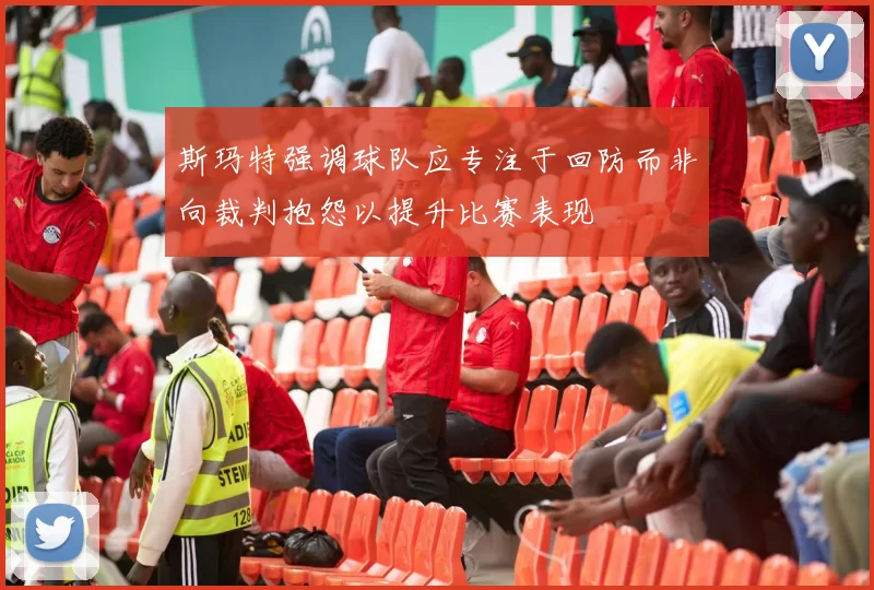 斯玛特强调球队应专注于回防而非向裁判抱怨以提升比赛表现