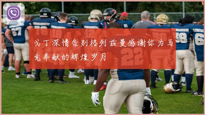 戈丁深情告别格列兹曼感谢你为马竞奉献的辉煌岁月