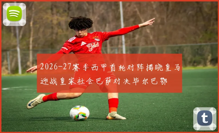 2026-27赛季西甲首轮对阵揭晓皇马迎战皇家社会巴萨对决毕尔巴鄂