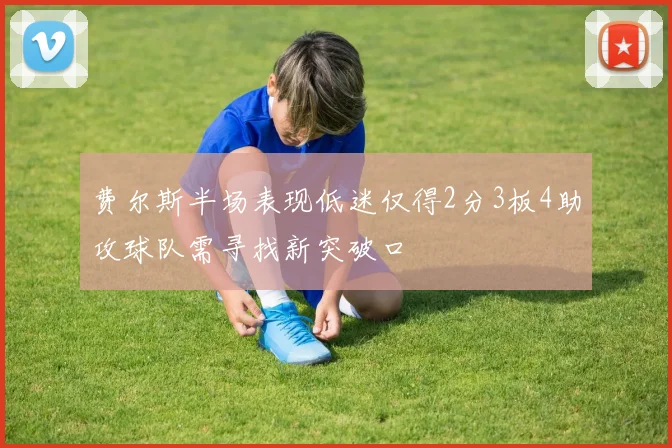 费尔斯半场表现低迷仅得2分3板4助攻球队需寻找新突破口