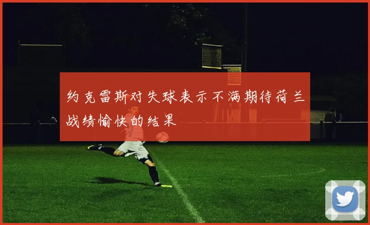 约克雷斯对失球表示不满期待荷兰战绩愉快的结果