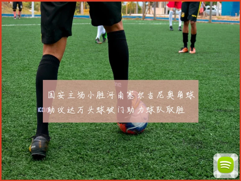 国安主场小胜河南塞尔吉尼奥角球助攻达万头球破门助力球队取胜