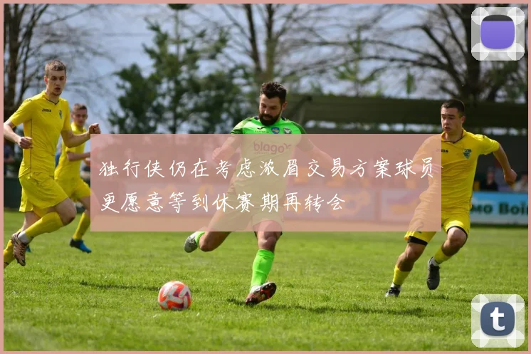 独行侠仍在考虑浓眉交易方案球员更愿意等到休赛期再转会