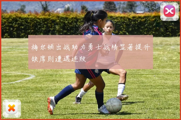梅尔顿出战助力勇士战绩显著提升缺席则遭遇连败