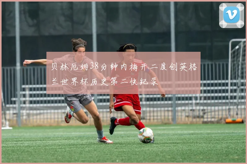 贝林厄姆38分钟内梅开二度创英格兰世界杯历史第二快纪录