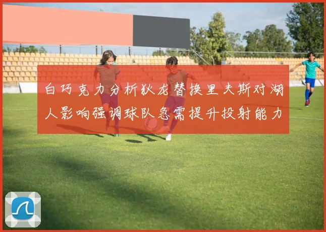 白巧克力分析狄龙替换里夫斯对湖人影响强调球队急需提升投射能力