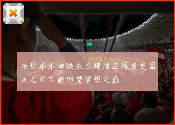 老贝弟弟回顾米兰辉煌五冠历史国米尤文只能仰望梦想之巅