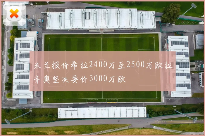 米兰报价希拉2400万至2500万欧拉齐奥坚决要价3000万欧