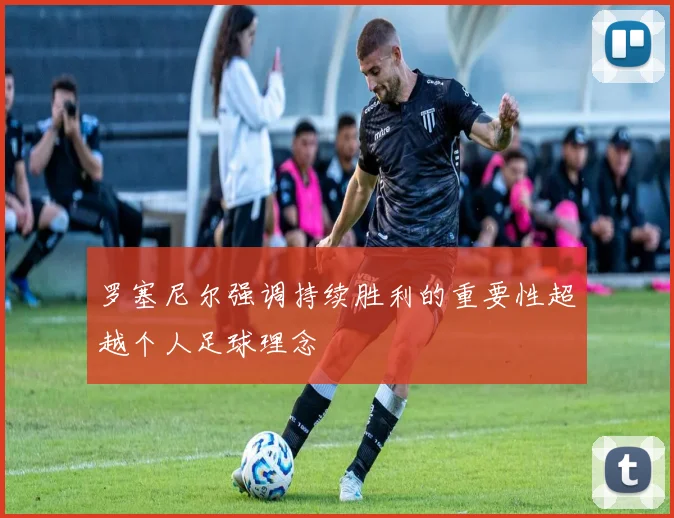 罗塞尼尔强调持续胜利的重要性超越个人足球理念